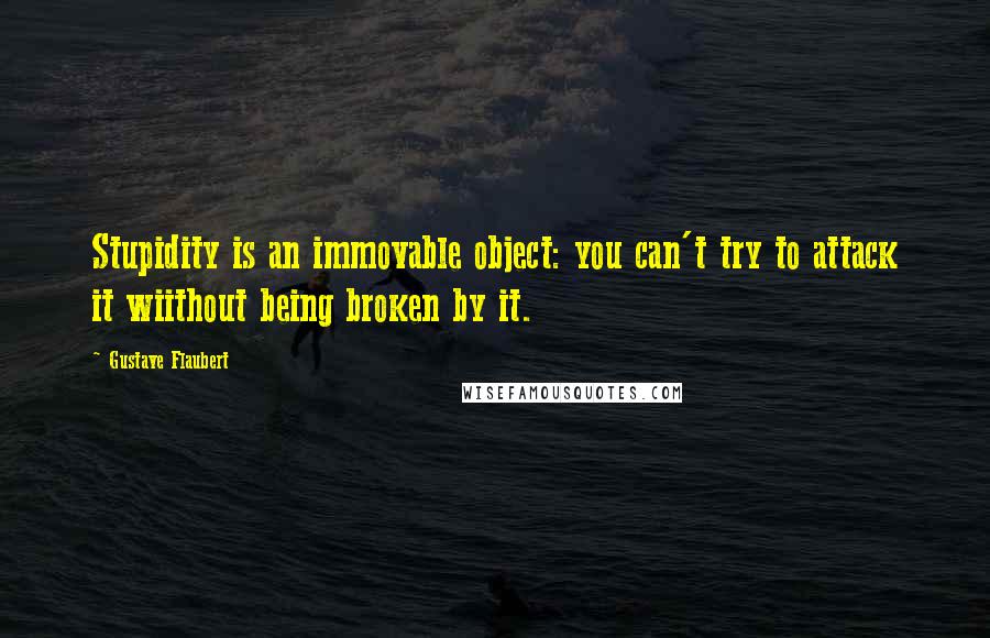 Gustave Flaubert Quotes: Stupidity is an immovable object: you can't try to attack it wiithout being broken by it.