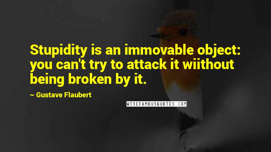 Gustave Flaubert Quotes: Stupidity is an immovable object: you can't try to attack it wiithout being broken by it.