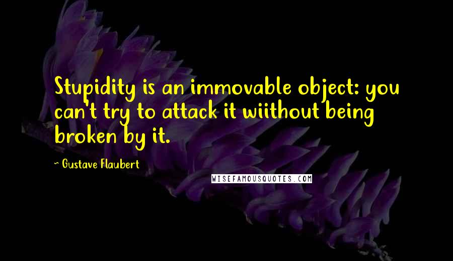 Gustave Flaubert Quotes: Stupidity is an immovable object: you can't try to attack it wiithout being broken by it.