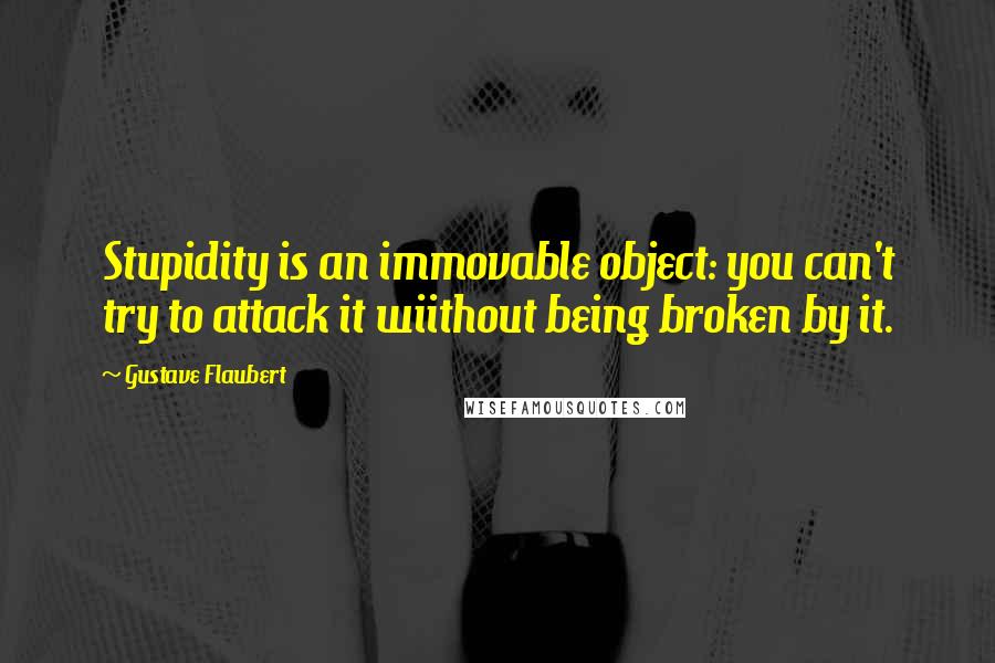 Gustave Flaubert Quotes: Stupidity is an immovable object: you can't try to attack it wiithout being broken by it.