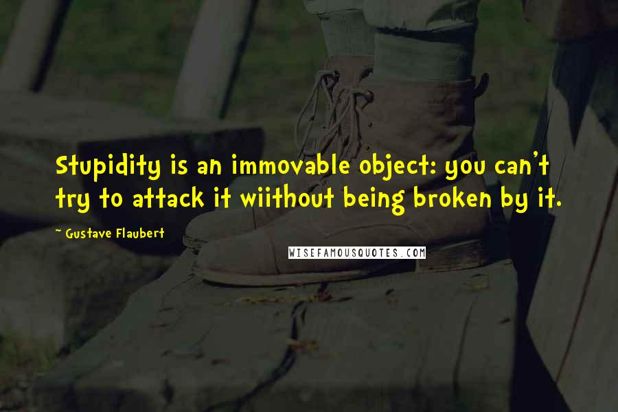 Gustave Flaubert Quotes: Stupidity is an immovable object: you can't try to attack it wiithout being broken by it.