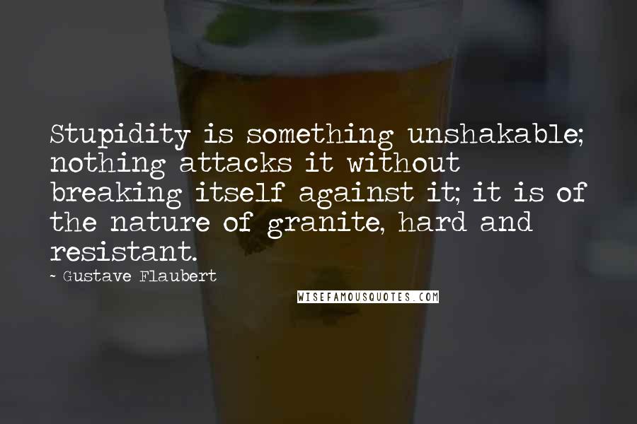 Gustave Flaubert Quotes: Stupidity is something unshakable; nothing attacks it without breaking itself against it; it is of the nature of granite, hard and resistant.