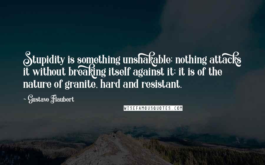 Gustave Flaubert Quotes: Stupidity is something unshakable; nothing attacks it without breaking itself against it; it is of the nature of granite, hard and resistant.