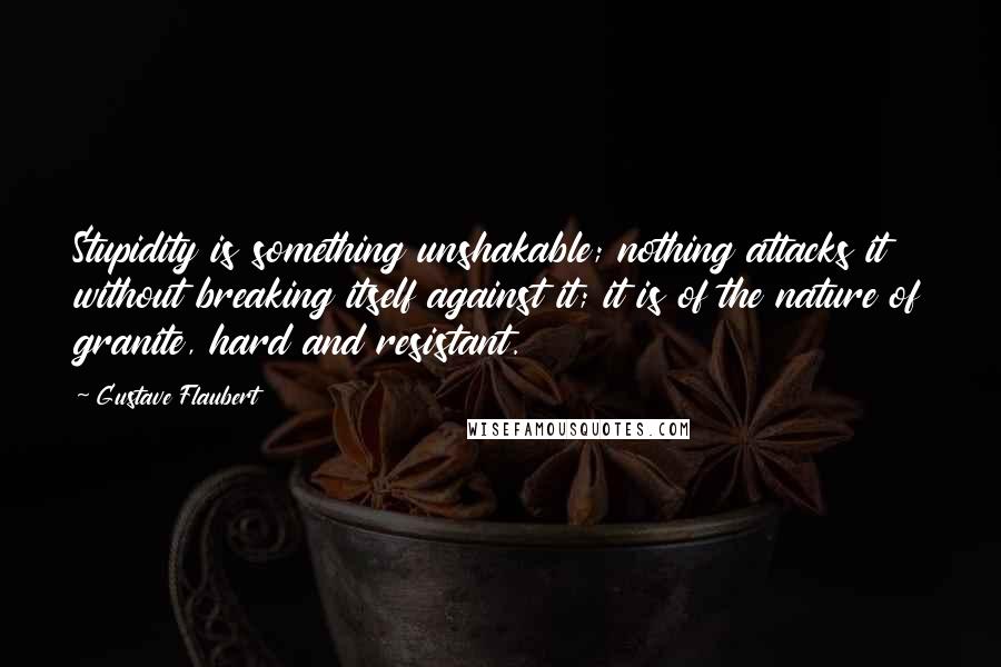 Gustave Flaubert Quotes: Stupidity is something unshakable; nothing attacks it without breaking itself against it; it is of the nature of granite, hard and resistant.