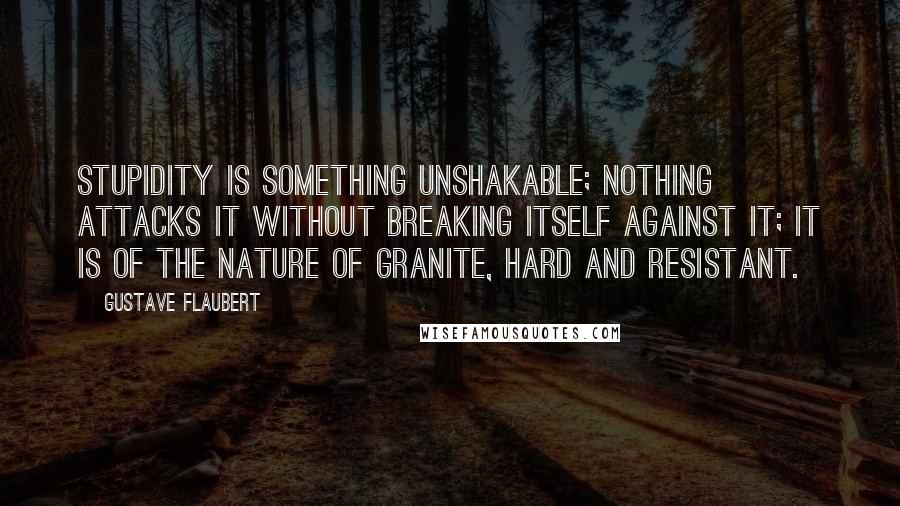 Gustave Flaubert Quotes: Stupidity is something unshakable; nothing attacks it without breaking itself against it; it is of the nature of granite, hard and resistant.