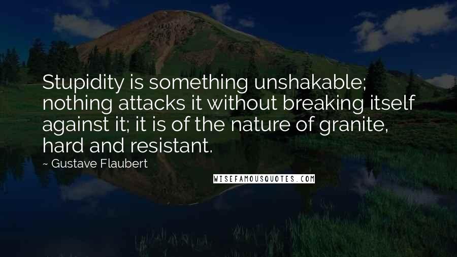 Gustave Flaubert Quotes: Stupidity is something unshakable; nothing attacks it without breaking itself against it; it is of the nature of granite, hard and resistant.