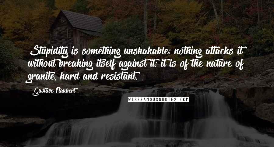 Gustave Flaubert Quotes: Stupidity is something unshakable; nothing attacks it without breaking itself against it; it is of the nature of granite, hard and resistant.
