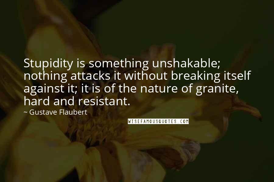 Gustave Flaubert Quotes: Stupidity is something unshakable; nothing attacks it without breaking itself against it; it is of the nature of granite, hard and resistant.