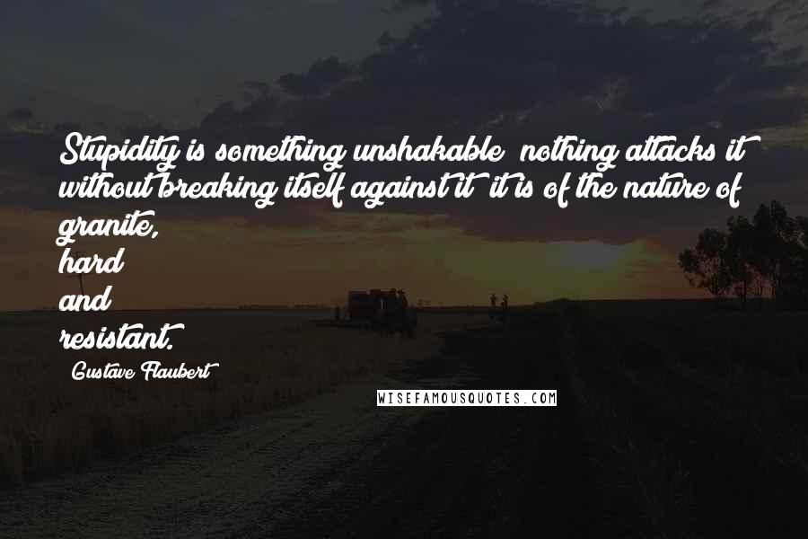 Gustave Flaubert Quotes: Stupidity is something unshakable; nothing attacks it without breaking itself against it; it is of the nature of granite, hard and resistant.