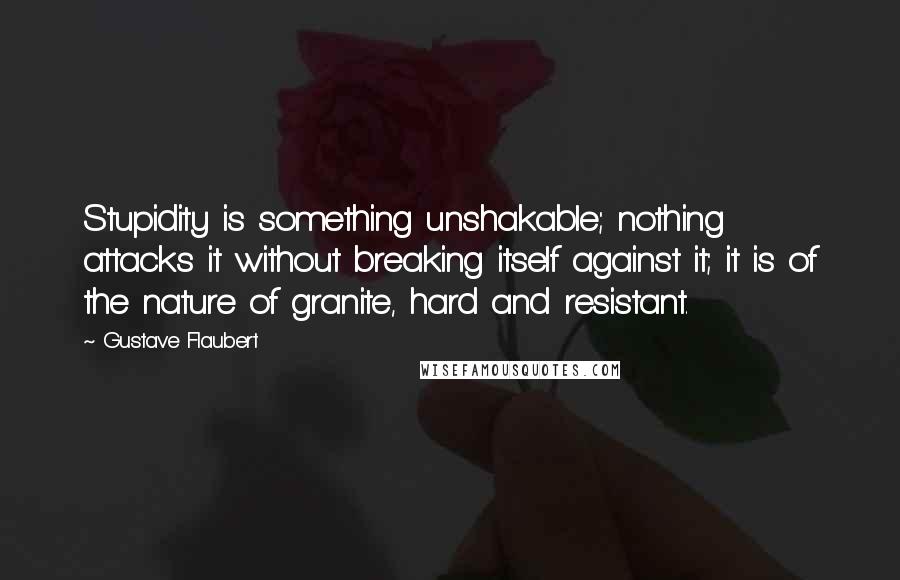 Gustave Flaubert Quotes: Stupidity is something unshakable; nothing attacks it without breaking itself against it; it is of the nature of granite, hard and resistant.