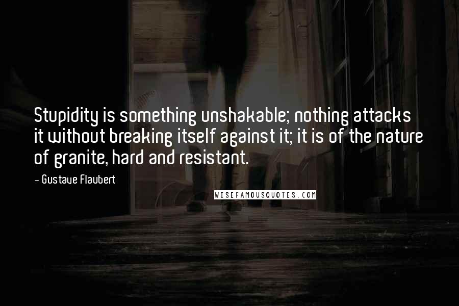 Gustave Flaubert Quotes: Stupidity is something unshakable; nothing attacks it without breaking itself against it; it is of the nature of granite, hard and resistant.