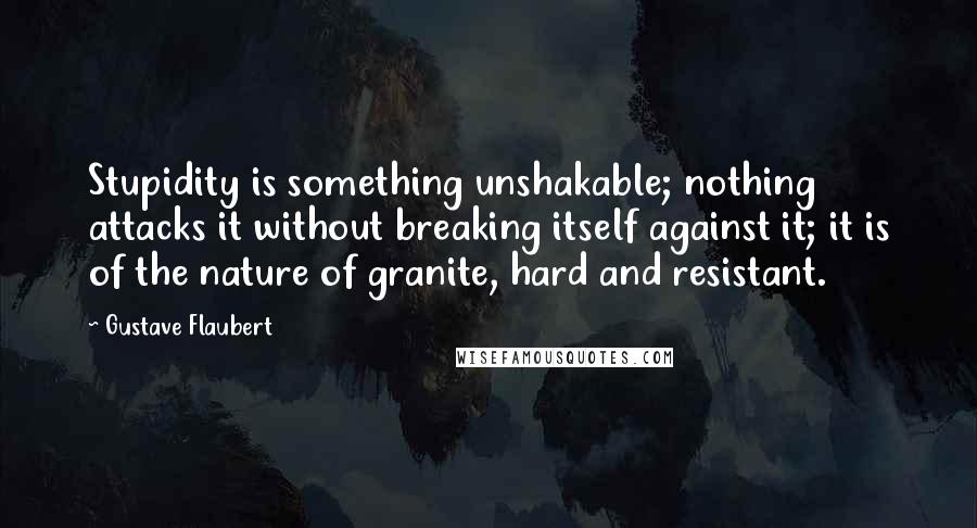Gustave Flaubert Quotes: Stupidity is something unshakable; nothing attacks it without breaking itself against it; it is of the nature of granite, hard and resistant.