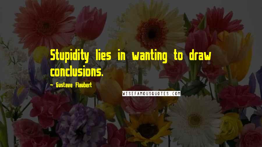 Gustave Flaubert Quotes: Stupidity lies in wanting to draw conclusions.