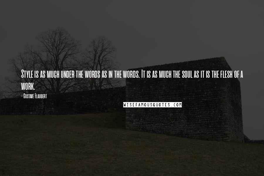 Gustave Flaubert Quotes: Style is as much under the words as in the words. It is as much the soul as it is the flesh of a work.