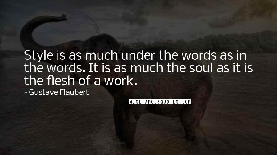 Gustave Flaubert Quotes: Style is as much under the words as in the words. It is as much the soul as it is the flesh of a work.