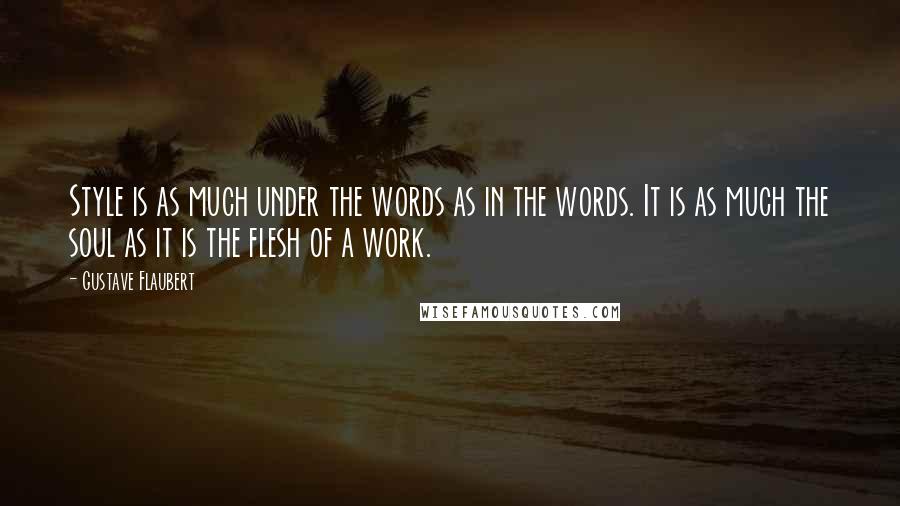 Gustave Flaubert Quotes: Style is as much under the words as in the words. It is as much the soul as it is the flesh of a work.