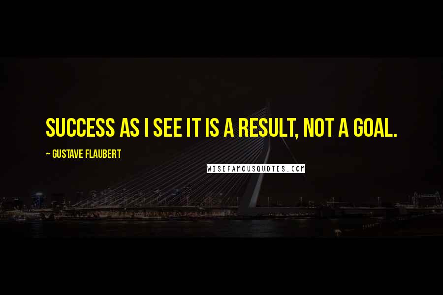 Gustave Flaubert Quotes: Success as I see it is a result, not a goal.