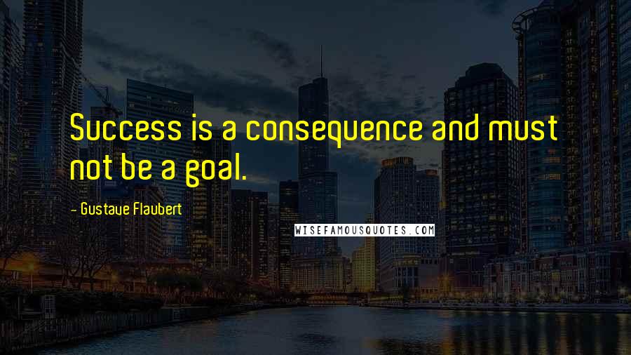 Gustave Flaubert Quotes: Success is a consequence and must not be a goal.