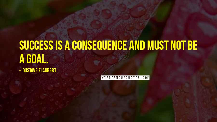 Gustave Flaubert Quotes: Success is a consequence and must not be a goal.