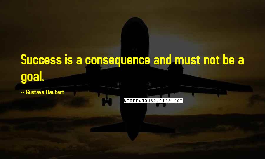 Gustave Flaubert Quotes: Success is a consequence and must not be a goal.