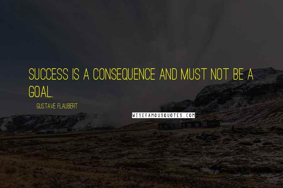 Gustave Flaubert Quotes: Success is a consequence and must not be a goal.