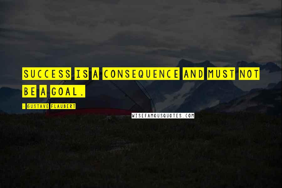 Gustave Flaubert Quotes: Success is a consequence and must not be a goal.