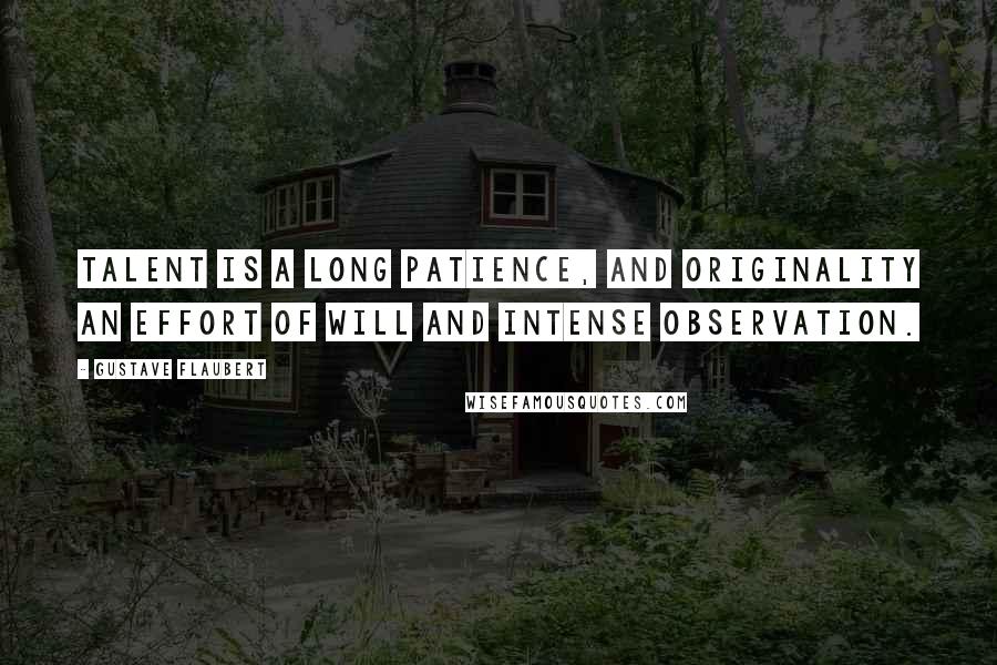 Gustave Flaubert Quotes: Talent is a long patience, and originality an effort of will and intense observation.