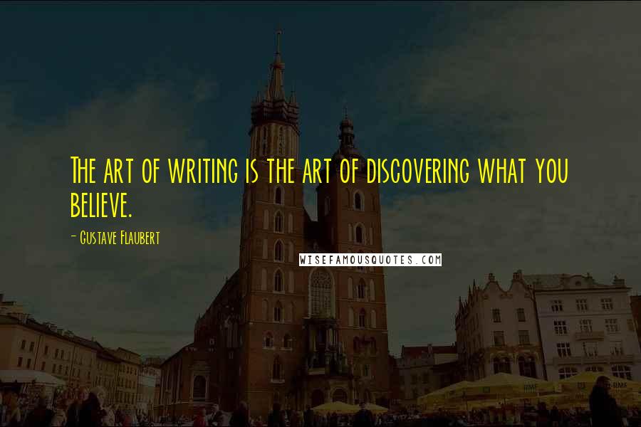 Gustave Flaubert Quotes: The art of writing is the art of discovering what you believe.