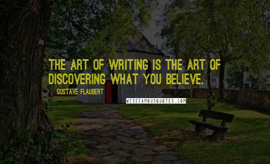 Gustave Flaubert Quotes: The art of writing is the art of discovering what you believe.