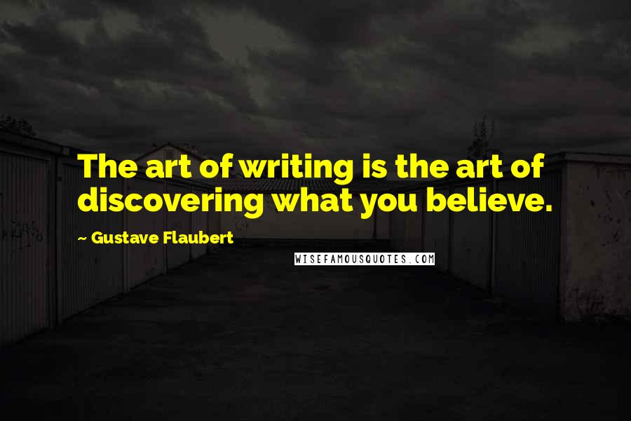 Gustave Flaubert Quotes: The art of writing is the art of discovering what you believe.