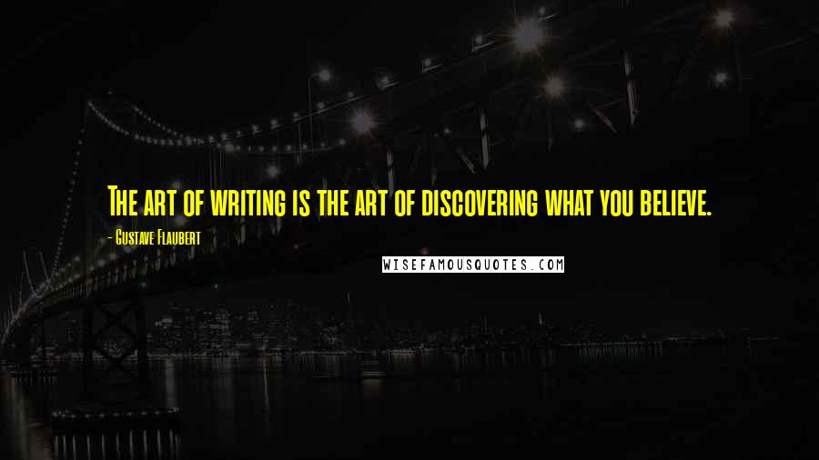 Gustave Flaubert Quotes: The art of writing is the art of discovering what you believe.