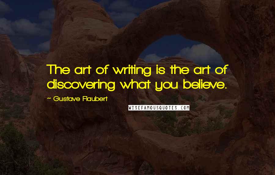 Gustave Flaubert Quotes: The art of writing is the art of discovering what you believe.