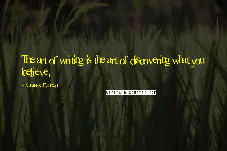 Gustave Flaubert Quotes: The art of writing is the art of discovering what you believe.