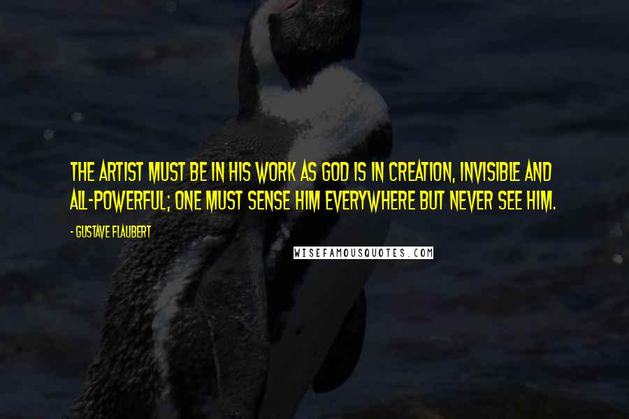 Gustave Flaubert Quotes: The artist must be in his work as God is in creation, invisible and all-powerful; one must sense him everywhere but never see him.