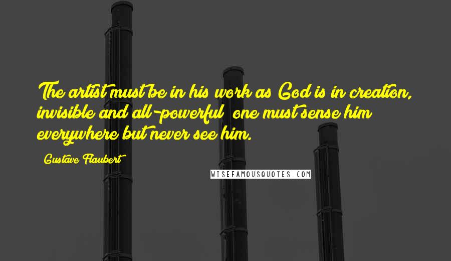 Gustave Flaubert Quotes: The artist must be in his work as God is in creation, invisible and all-powerful; one must sense him everywhere but never see him.