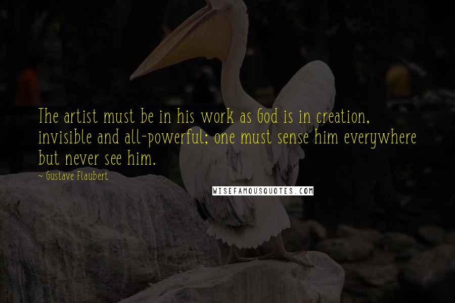 Gustave Flaubert Quotes: The artist must be in his work as God is in creation, invisible and all-powerful; one must sense him everywhere but never see him.