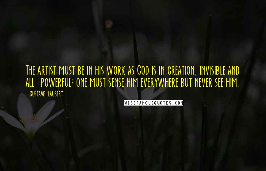 Gustave Flaubert Quotes: The artist must be in his work as God is in creation, invisible and all-powerful; one must sense him everywhere but never see him.