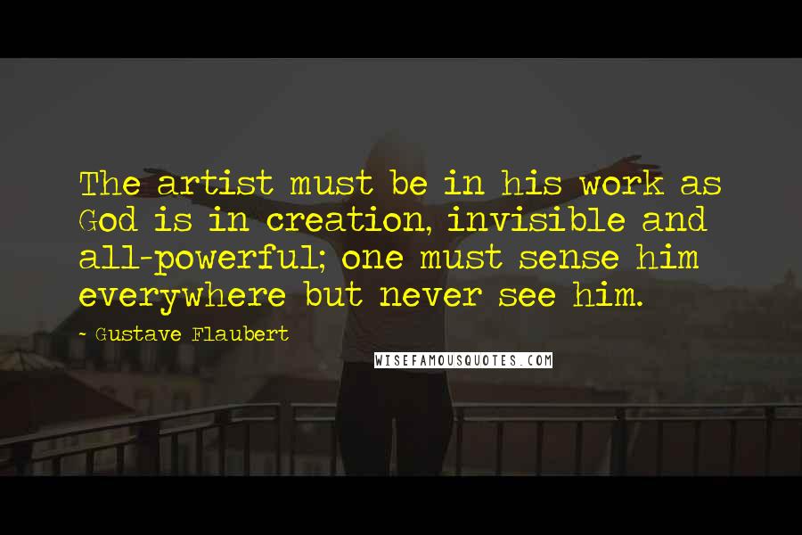 Gustave Flaubert Quotes: The artist must be in his work as God is in creation, invisible and all-powerful; one must sense him everywhere but never see him.