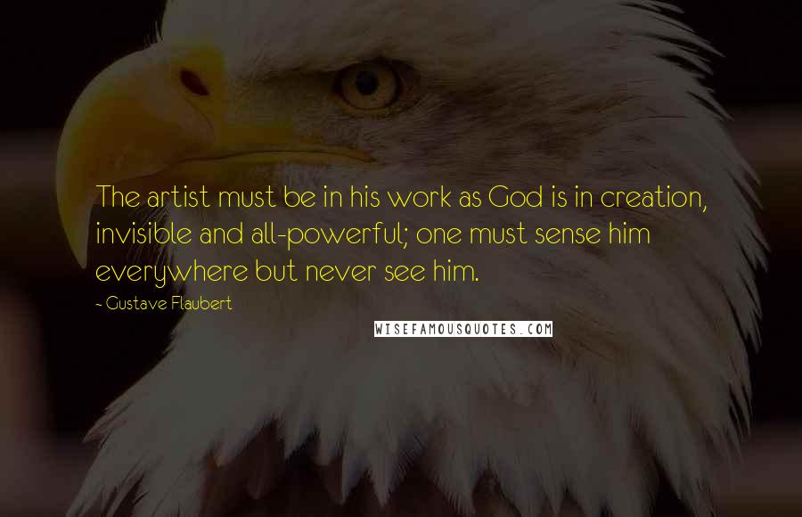 Gustave Flaubert Quotes: The artist must be in his work as God is in creation, invisible and all-powerful; one must sense him everywhere but never see him.