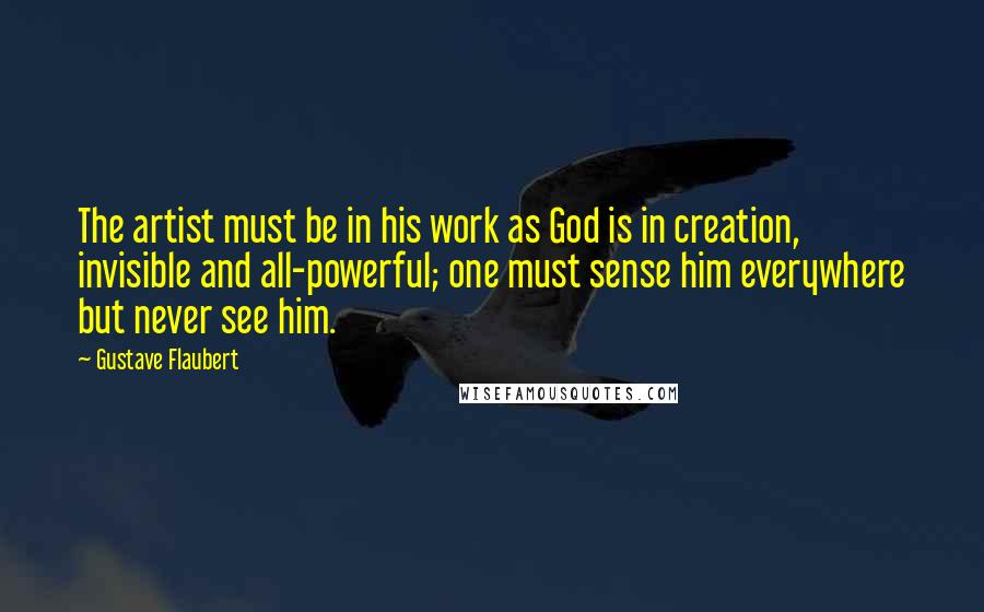 Gustave Flaubert Quotes: The artist must be in his work as God is in creation, invisible and all-powerful; one must sense him everywhere but never see him.