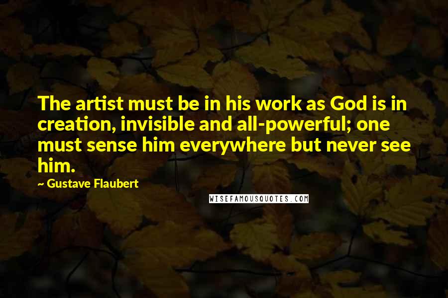 Gustave Flaubert Quotes: The artist must be in his work as God is in creation, invisible and all-powerful; one must sense him everywhere but never see him.