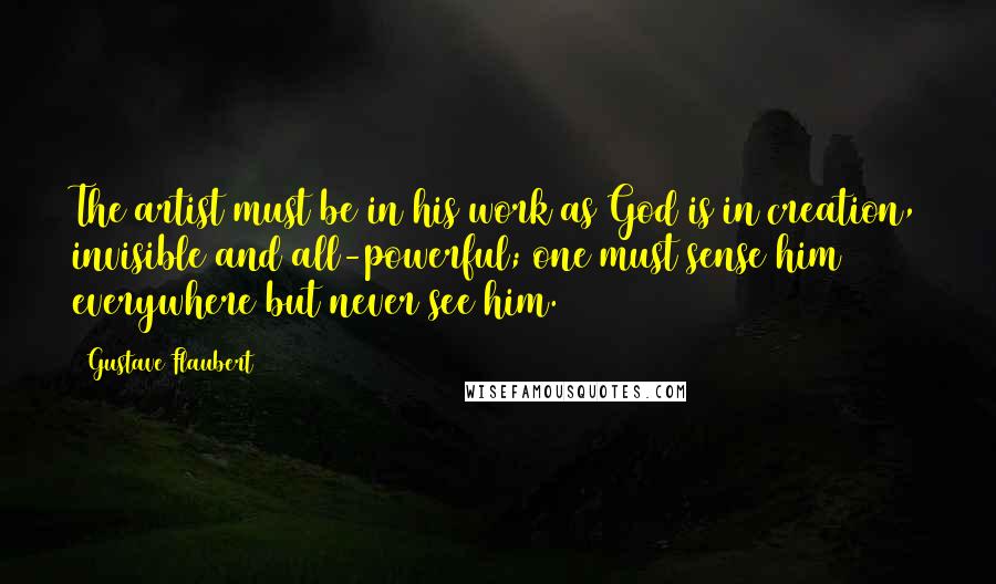 Gustave Flaubert Quotes: The artist must be in his work as God is in creation, invisible and all-powerful; one must sense him everywhere but never see him.