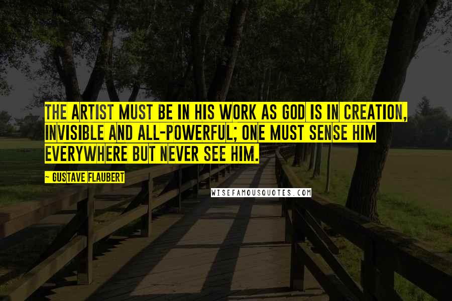 Gustave Flaubert Quotes: The artist must be in his work as God is in creation, invisible and all-powerful; one must sense him everywhere but never see him.