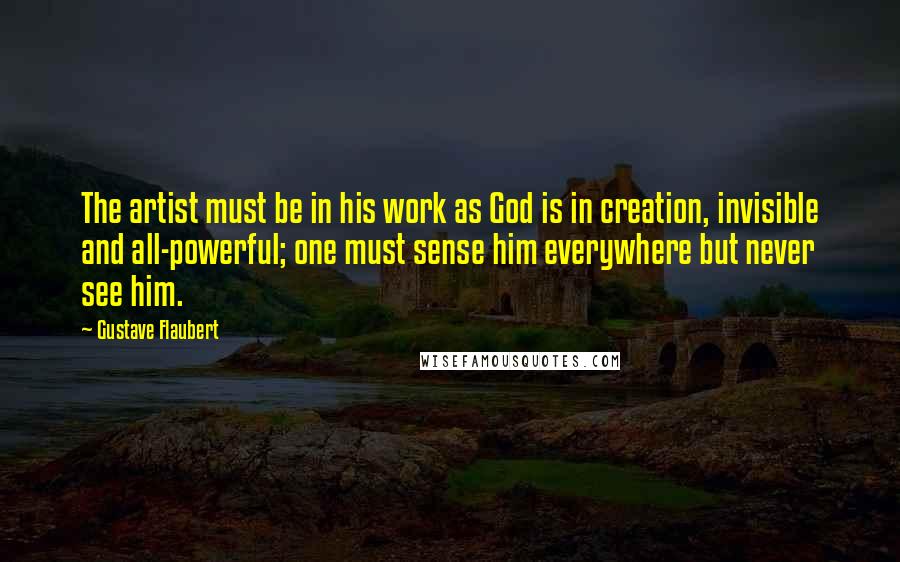 Gustave Flaubert Quotes: The artist must be in his work as God is in creation, invisible and all-powerful; one must sense him everywhere but never see him.