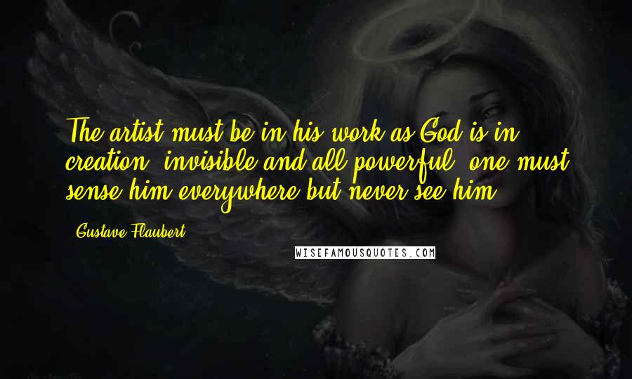 Gustave Flaubert Quotes: The artist must be in his work as God is in creation, invisible and all-powerful; one must sense him everywhere but never see him.