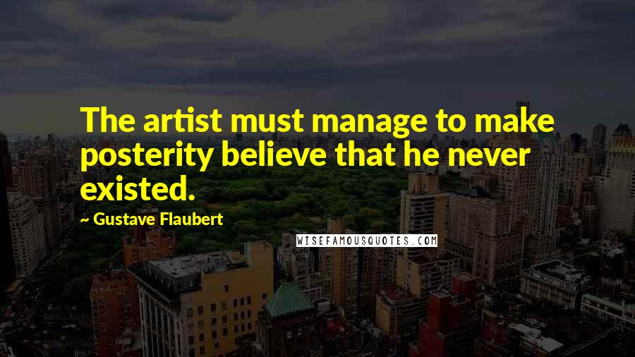 Gustave Flaubert Quotes: The artist must manage to make posterity believe that he never existed.