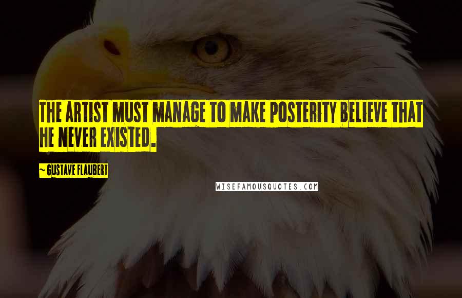 Gustave Flaubert Quotes: The artist must manage to make posterity believe that he never existed.