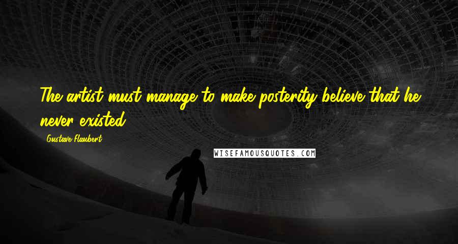 Gustave Flaubert Quotes: The artist must manage to make posterity believe that he never existed.