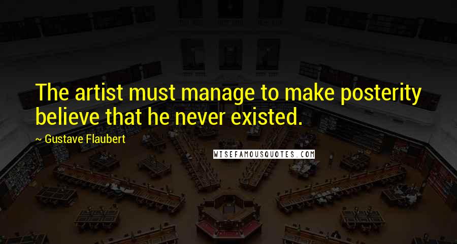 Gustave Flaubert Quotes: The artist must manage to make posterity believe that he never existed.