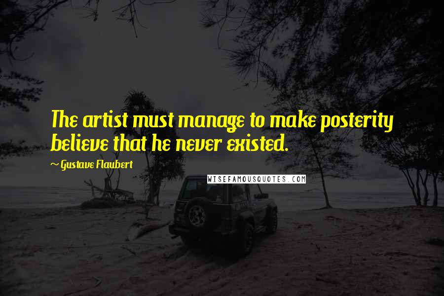 Gustave Flaubert Quotes: The artist must manage to make posterity believe that he never existed.